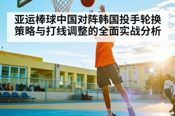 亚运棒球中国对阵韩国投手轮换策略与打线调整的全面实战分析