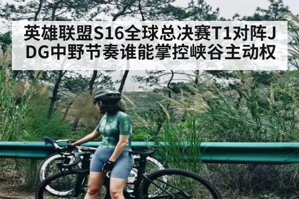 英雄联盟S16全球总决赛T1对阵JDG中野节奏谁能掌控峡谷主动权