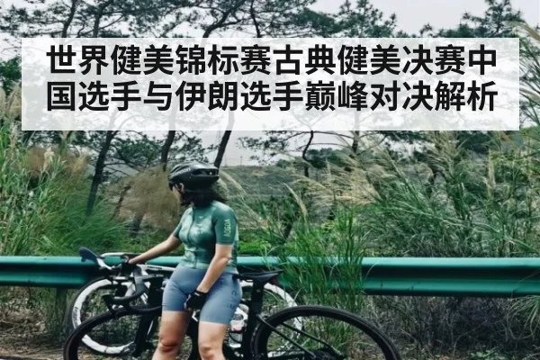 世界健美锦标赛古典健美决赛中国选手与伊朗选手巅峰对决解析