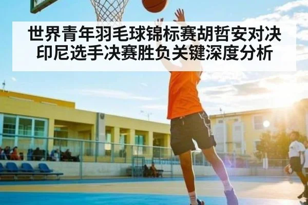 世界青年羽毛球锦标赛胡哲安对决印尼选手决赛胜负关键深度分析